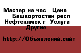 Мастер на час › Цена ­ 300 - Башкортостан респ., Нефтекамск г. Услуги » Другие   